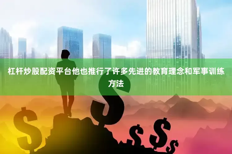杠杆炒股配资平台他也推行了许多先进的教育理念和军事训练方法