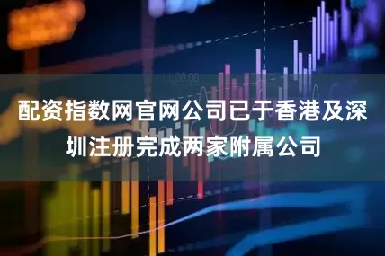 配资指数网官网公司已于香港及深圳注册完成两家附属公司