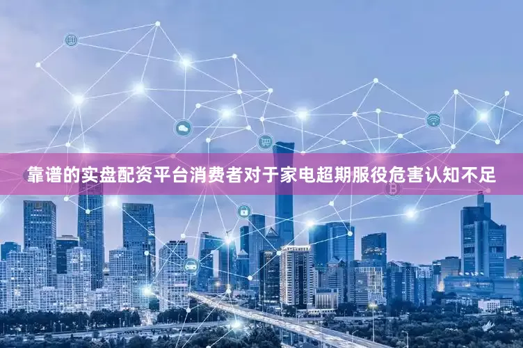 靠谱的实盘配资平台消费者对于家电超期服役危害认知不足