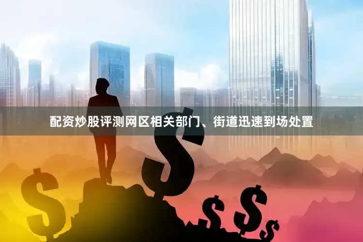 配资炒股评测网区相关部门、街道迅速到场处置