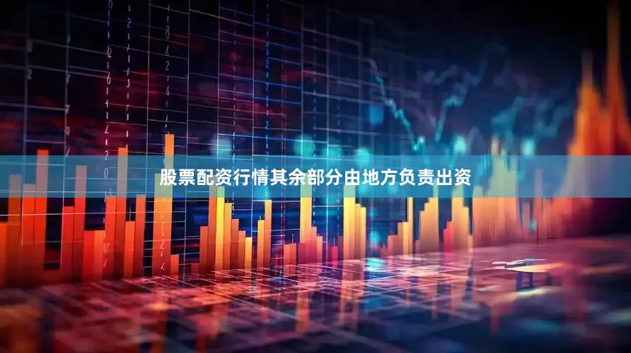 股票配资行情其余部分由地方负责出资