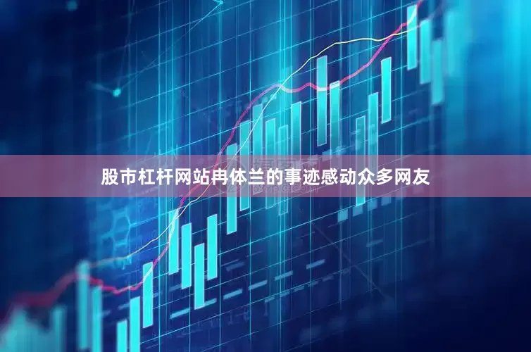 股市杠杆网站冉体兰的事迹感动众多网友