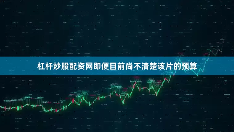 杠杆炒股配资网即便目前尚不清楚该片的预算