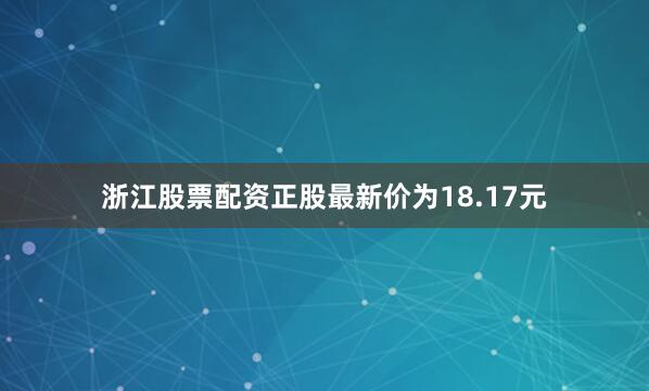 浙江股票配资正股最新价为18.17元