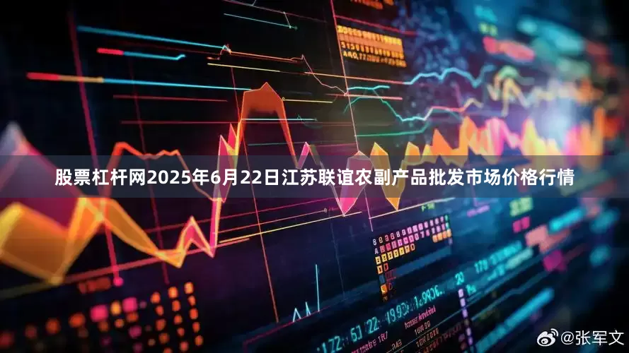 股票杠杆网2025年6月22日江苏联谊农副产品批发市场价格行情