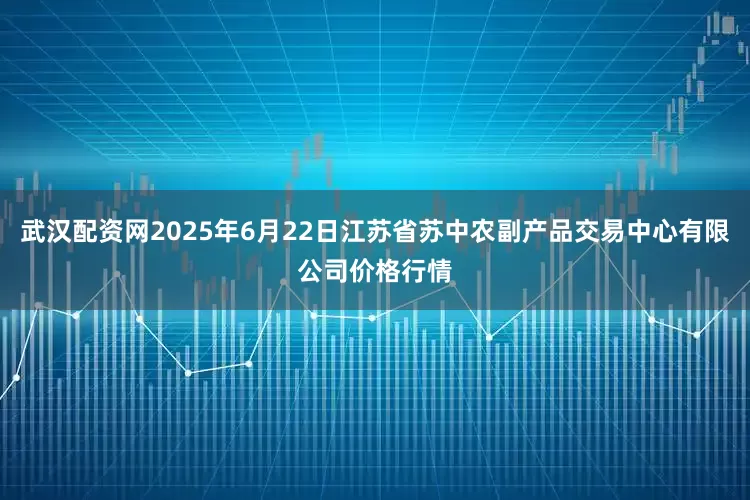武汉配资网2025年6月22日江苏省苏中农副产品交易中心有限公司价格行情