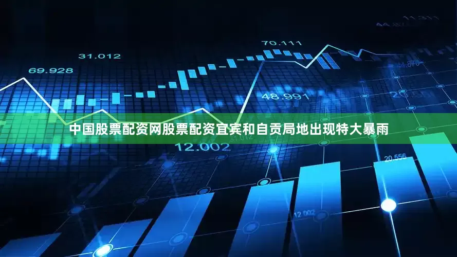 中国股票配资网股票配资宜宾和自贡局地出现特大暴雨