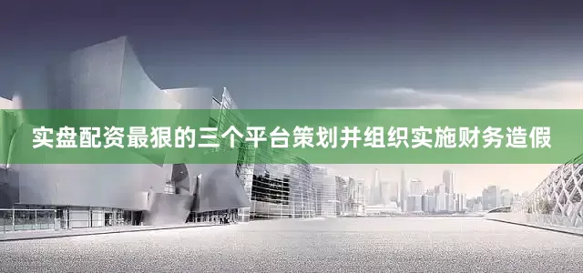 实盘配资最狠的三个平台策划并组织实施财务造假