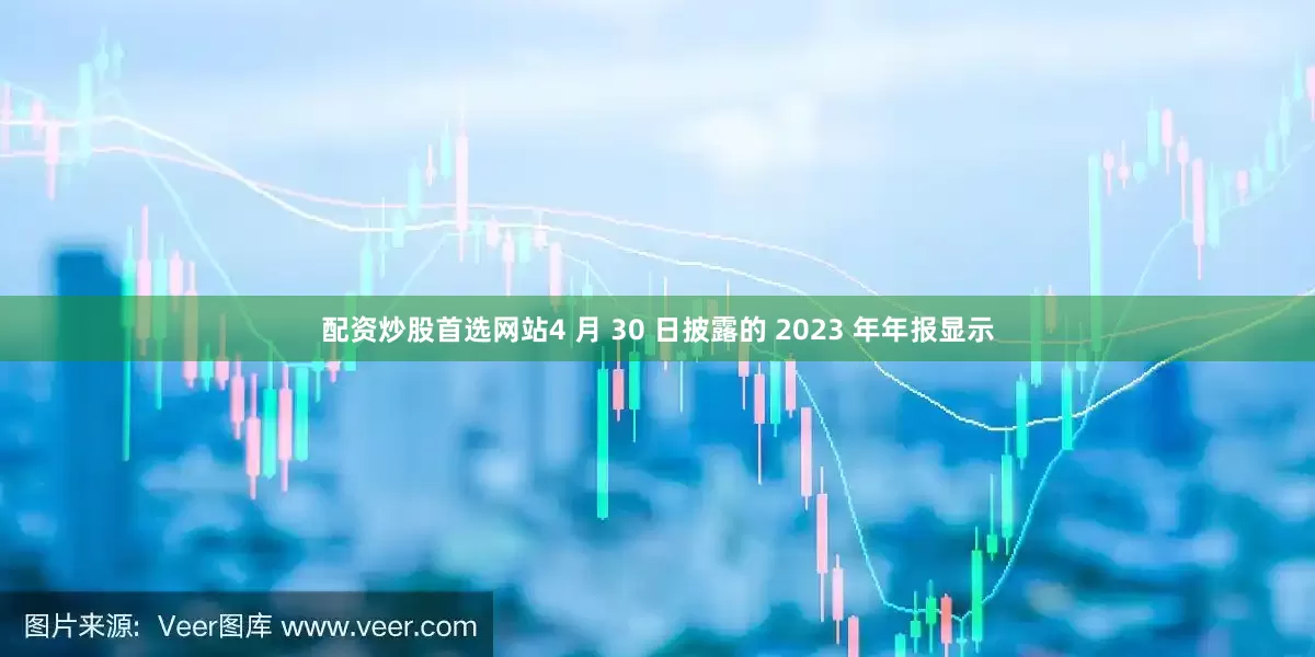 配资炒股首选网站4 月 30 日披露的 2023 年年报显示