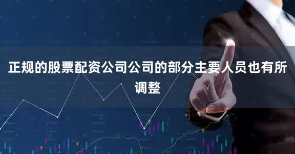 正规的股票配资公司公司的部分主要人员也有所调整