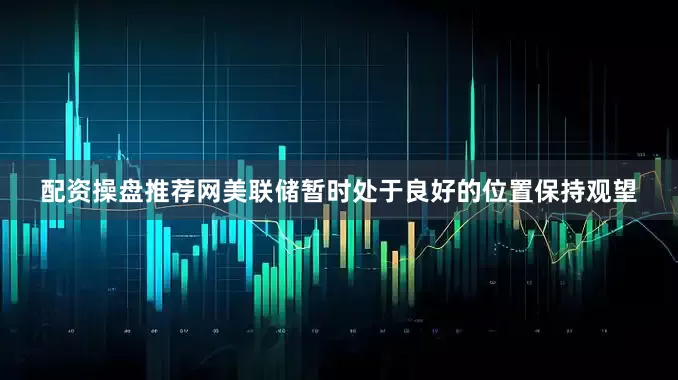 配资操盘推荐网美联储暂时处于良好的位置保持观望