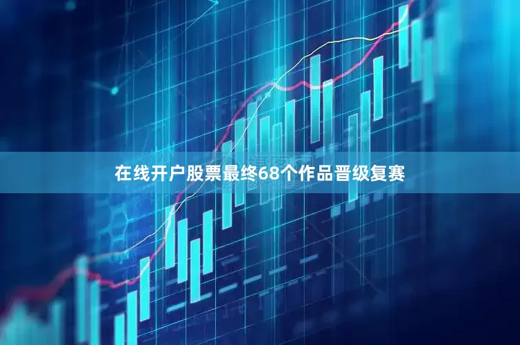 在线开户股票最终68个作品晋级复赛