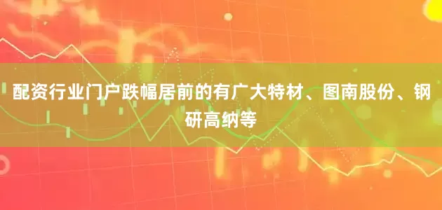 配资行业门户跌幅居前的有广大特材、图南股份、钢研高纳等