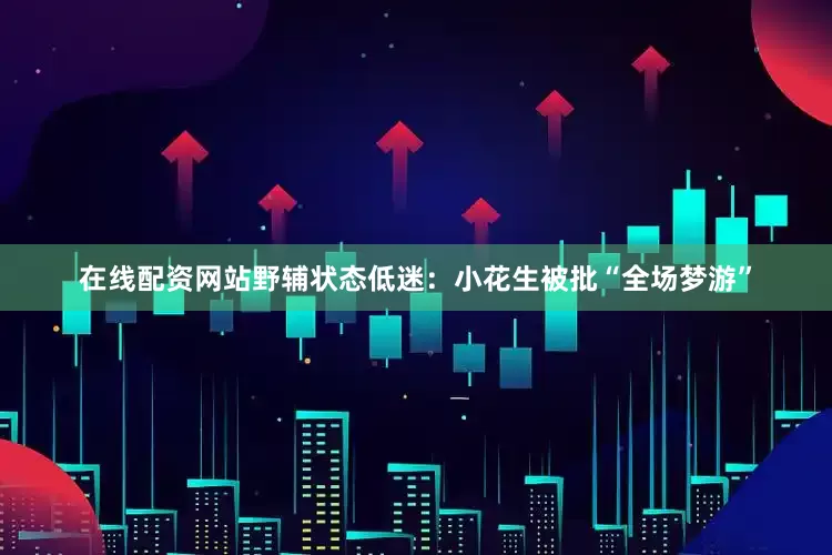 在线配资网站野辅状态低迷：小花生被批“全场梦游”