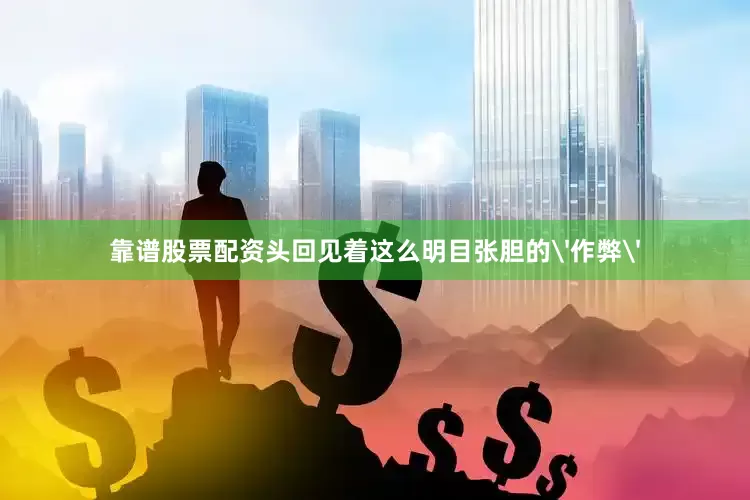 靠谱股票配资头回见着这么明目张胆的'作弊'