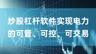 炒股杠杆软件实现电力的可管、可控、可交易
