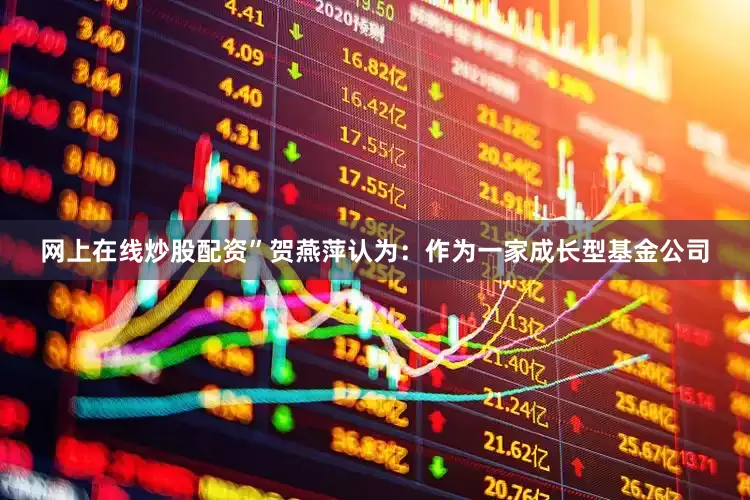 网上在线炒股配资”贺燕萍认为：作为一家成长型基金公司