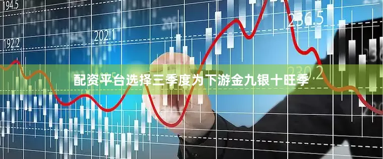配资平台选择三季度为下游金九银十旺季
