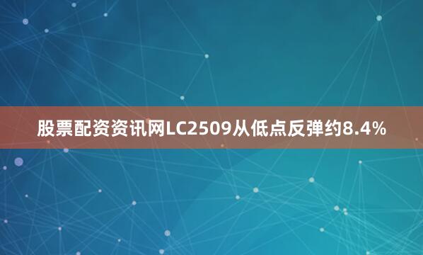 股票配资资讯网LC2509从低点反弹约8.4%