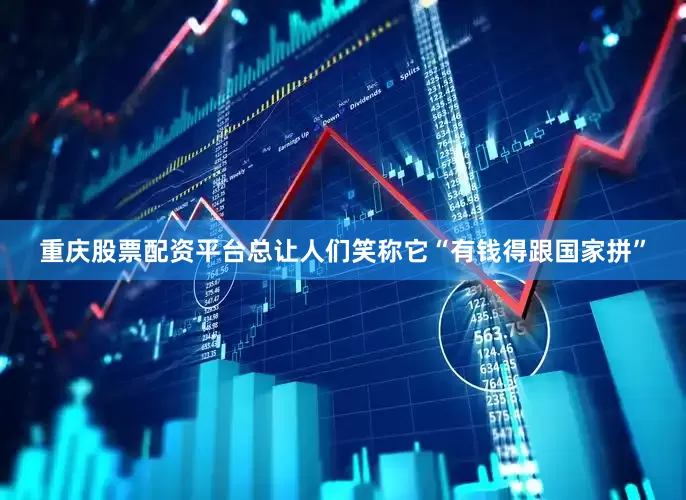 重庆股票配资平台总让人们笑称它“有钱得跟国家拼”