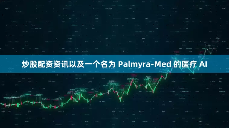 炒股配资资讯以及一个名为 Palmyra-Med 的医疗 AI