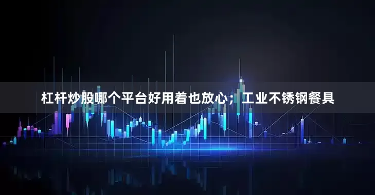 杠杆炒股哪个平台好用着也放心；工业不锈钢餐具