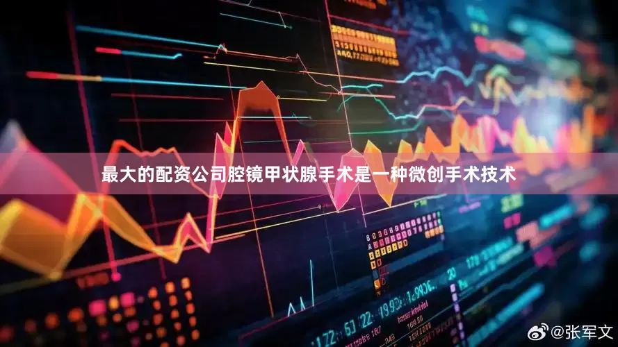 最大的配资公司腔镜甲状腺手术是一种微创手术技术