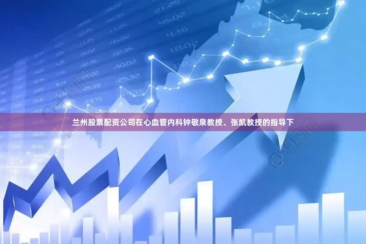 兰州股票配资公司在心血管内科钟敬泉教授、张凯教授的指导下