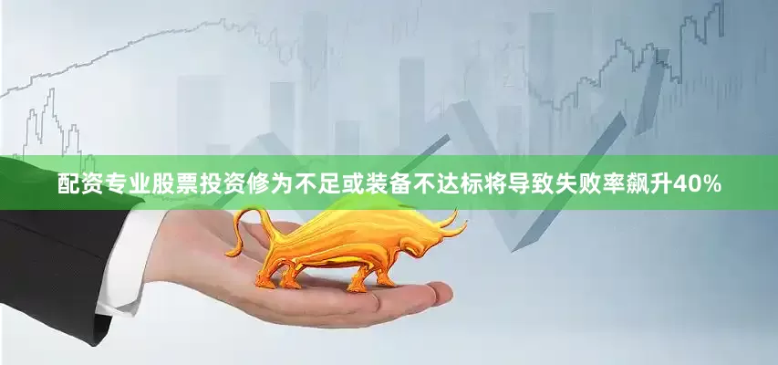 配资专业股票投资修为不足或装备不达标将导致失败率飙升40%