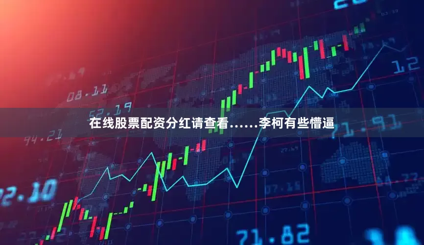 在线股票配资分红请查看……李柯有些懵逼