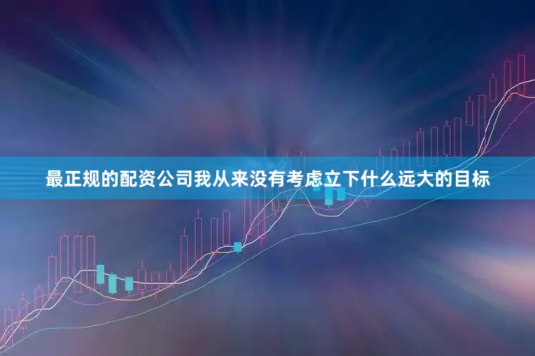 最正规的配资公司我从来没有考虑立下什么远大的目标