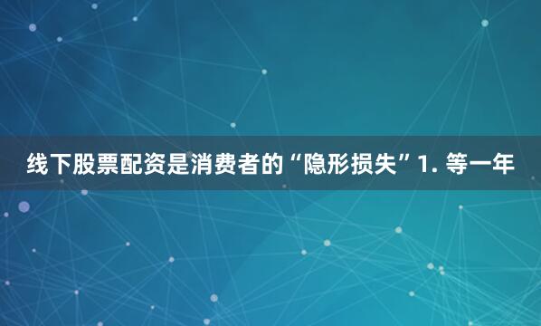 线下股票配资是消费者的“隐形损失”1. 等一年