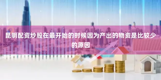 昆明配资炒股在最开始的时候因为产出的物资是比较少的原因