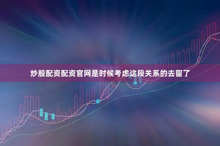 炒股配资配资官网是时候考虑这段关系的去留了
