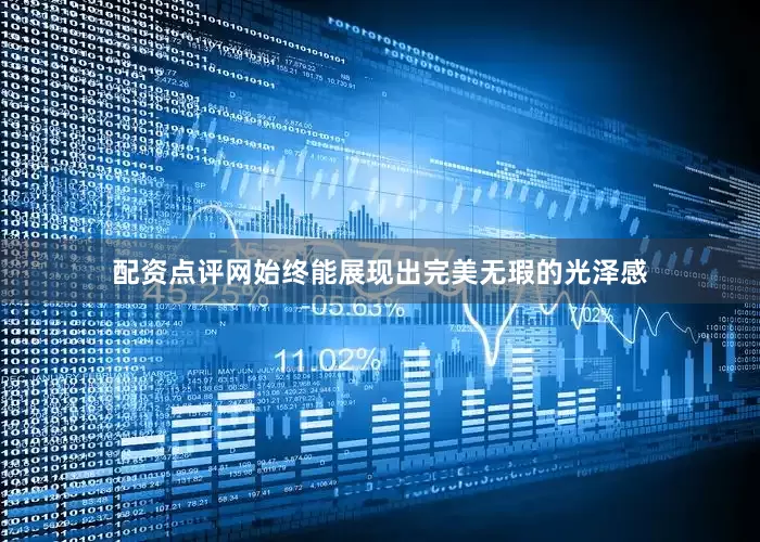 配资点评网始终能展现出完美无瑕的光泽感