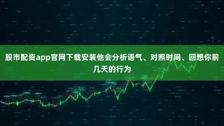 股市配资app官网下载安装他会分析语气、对照时间、回想你前几天的行为