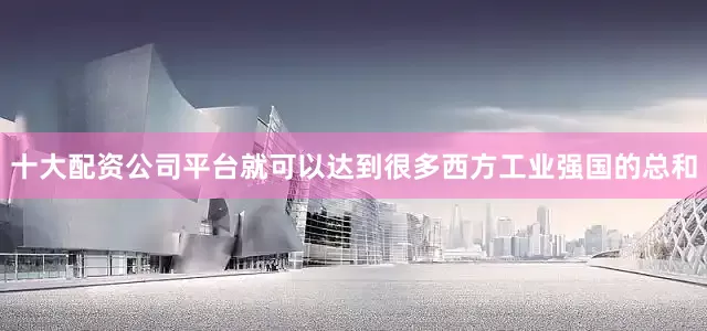 十大配资公司平台就可以达到很多西方工业强国的总和