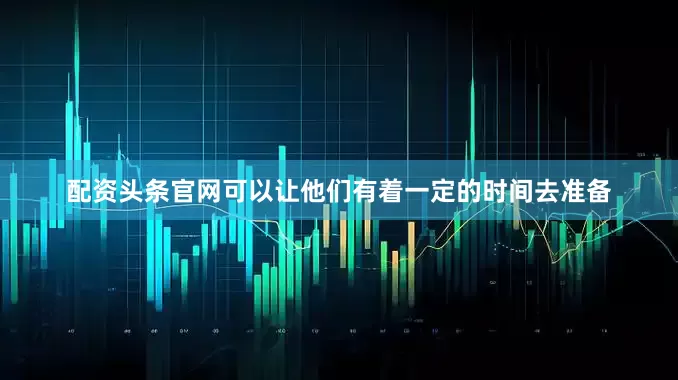 配资头条官网可以让他们有着一定的时间去准备