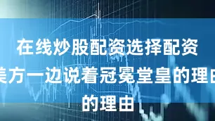 在线炒股配资选择配资美方一边说着冠冕堂皇的理由