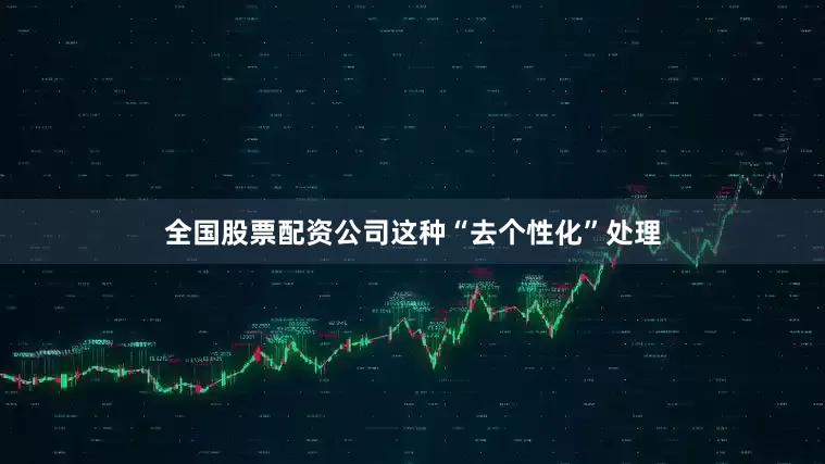 全国股票配资公司这种“去个性化”处理