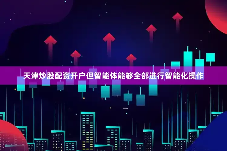 天津炒股配资开户但智能体能够全部进行智能化操作