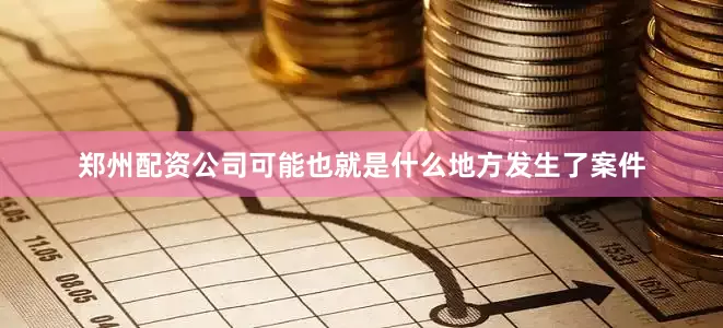郑州配资公司可能也就是什么地方发生了案件