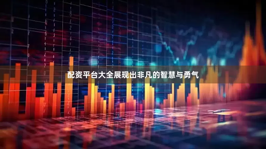 配资平台大全展现出非凡的智慧与勇气