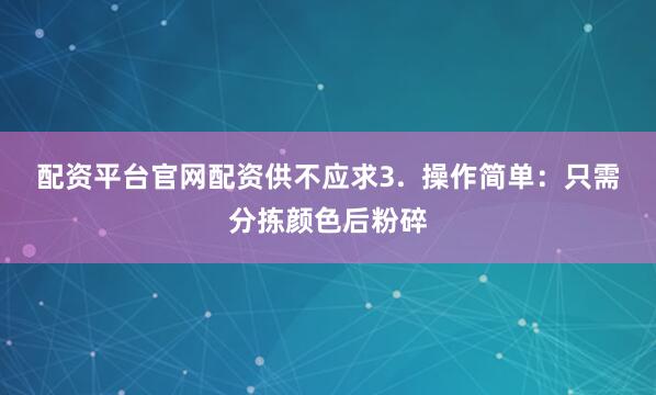 配资平台官网配资供不应求3.  操作简单：只需分拣颜色后粉碎