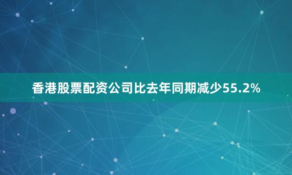 香港股票配资公司比去年同期减少55.2%
