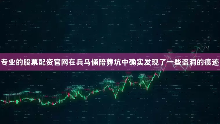 专业的股票配资官网在兵马俑陪葬坑中确实发现了一些盗洞的痕迹