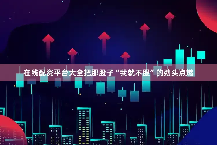 在线配资平台大全把那股子“我就不服”的劲头点燃