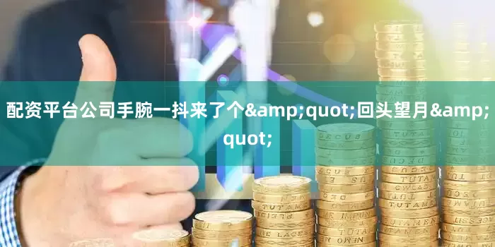 配资平台公司手腕一抖来了个&quot;回头望月&quot;