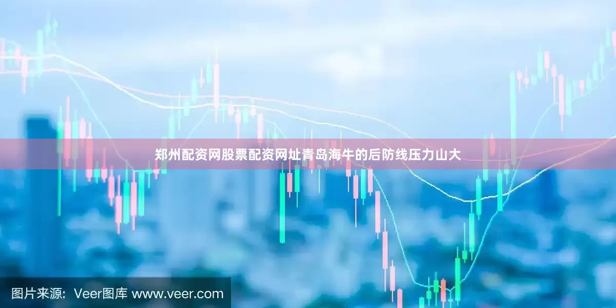 郑州配资网股票配资网址青岛海牛的后防线压力山大