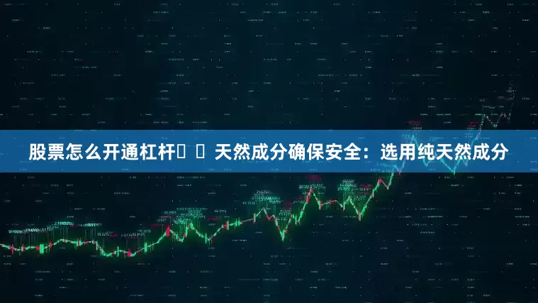 股票怎么开通杠杆☑️天然成分确保安全：选用纯天然成分